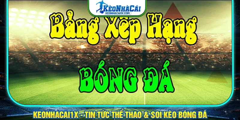 Bảng Xếp Hạng Bóng Đá - KeoNhaCai