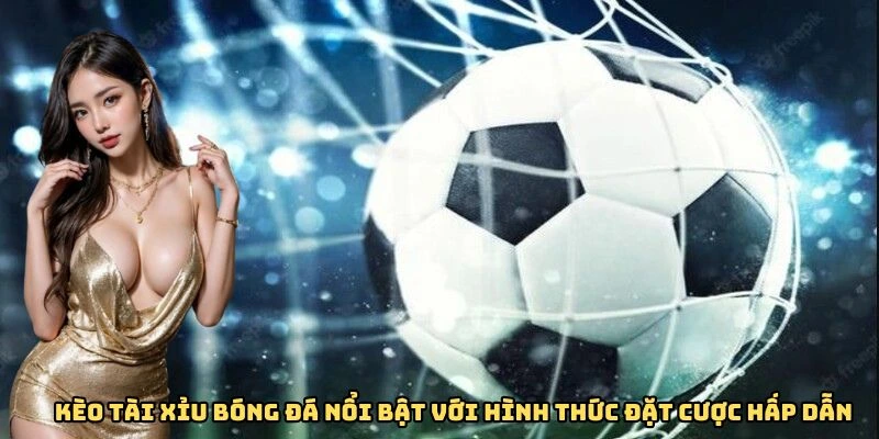 Kèo tài xỉu bóng đá nổi bật với hình thức đặt cược hấp dẫn